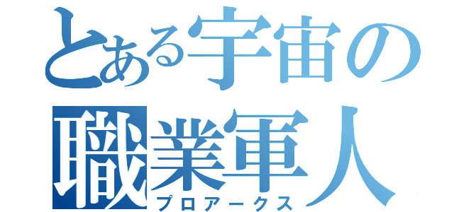 とある宇宙の職業軍人（プロアークス）