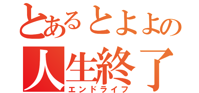 とあるとよよの人生終了（エンドライフ）