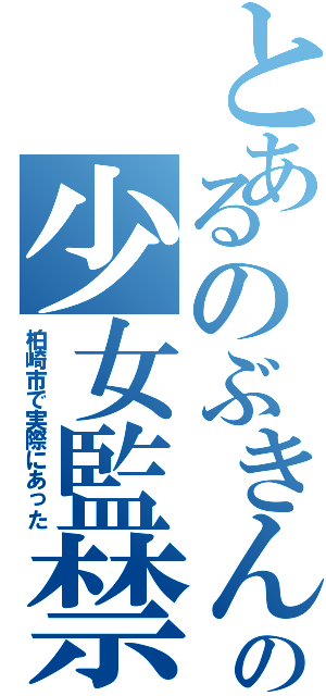 とあるのぶきんの少女監禁（柏崎市で実際にあった）