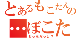 とあるもこたんの…ぼこたん？（どっちだっけ？）