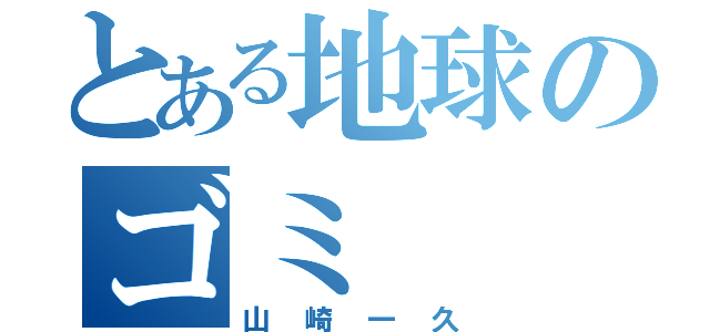 とある地球のゴミ（山崎一久）