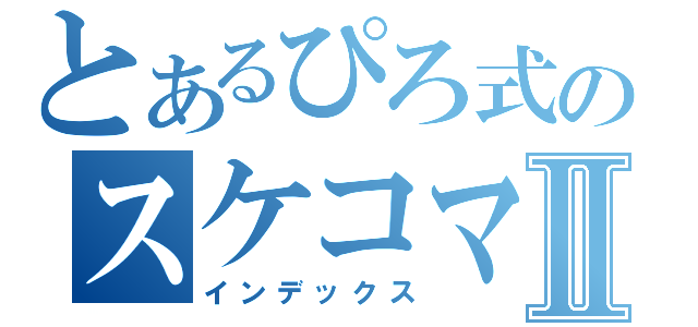 とあるぴろ式のスケコマＣＡＳⅡ（インデックス）