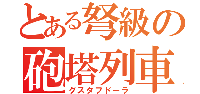 とある弩級の砲塔列車（グスタフドーラ）