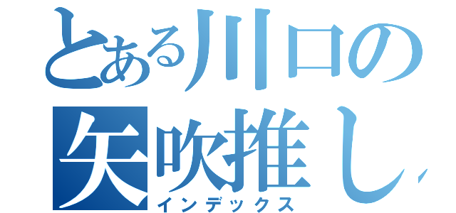 とある川口の矢吹推し（インデックス）