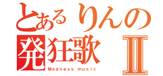 とあるりんの発狂歌Ⅱ（Ｍａｄｎｅｓｓ ｍｕｓｉｃ）