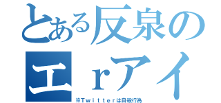 とある反泉のエｒアイコン（※Ｔｗｉｔｔｅｒは自殺行為）