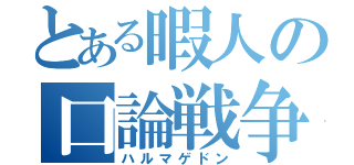 とある暇人の口論戦争（ハルマゲドン）