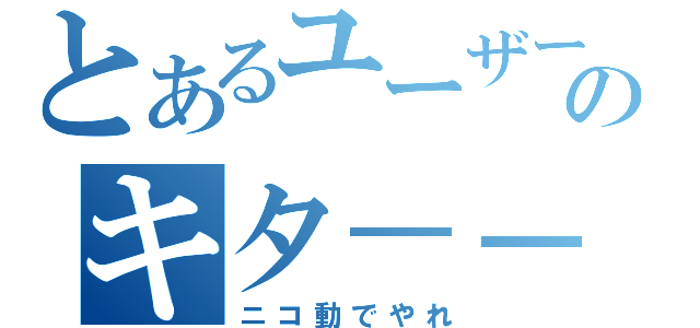 とあるユーザーのキタ－－（゜∀゜）－－！！！（ニコ動でやれ）