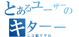 とあるユーザーのキタ－－（゜∀゜）－－！！！（ニコ動でやれ）