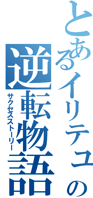 とあるイリテュムの逆転物語（サクセスストーリー）