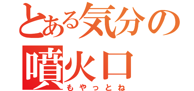 とある気分の噴火口（もやっとね）