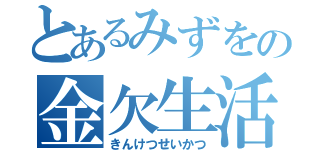 とあるみずをの金欠生活（きんけつせいかつ）