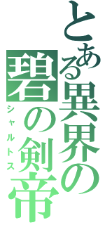 とある異界の碧の剣帝（シャルトス）