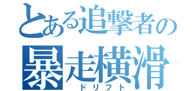 とある追撃者の暴走横滑（ ドリフト）