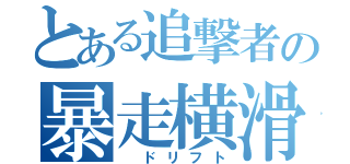 とある追撃者の暴走横滑（ ドリフト）