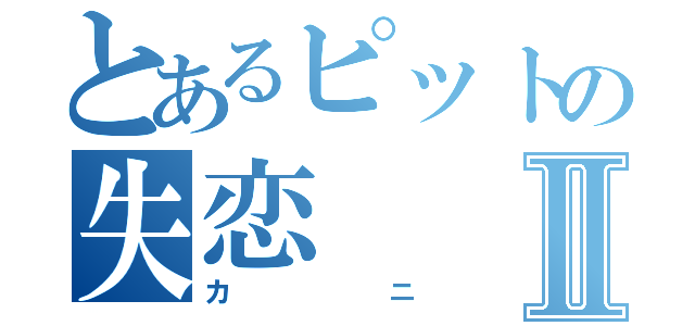 とあるピットの失恋Ⅱ（カニ）