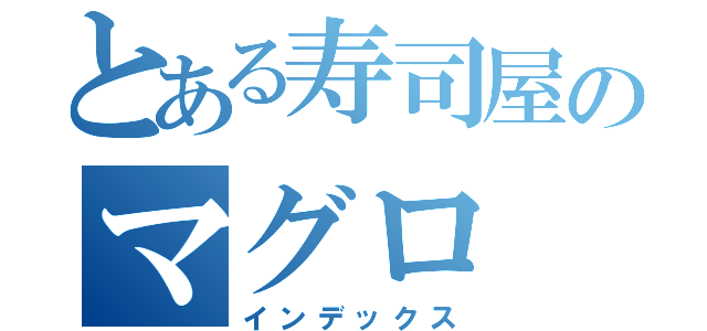 とある寿司屋のマグロ（インデックス）