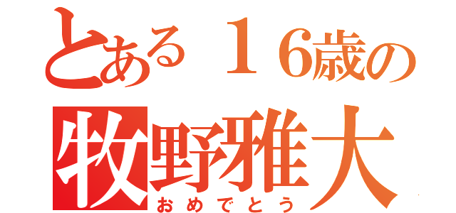 とある１６歳の牧野雅大（おめでとう）