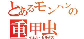 とあるモンハンの重甲虫（ゲネル・セルタス）