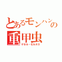 とあるモンハンの重甲虫（ゲネル・セルタス）