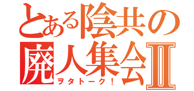 とある陰共の廃人集会Ⅱ（ヲタトーク！）