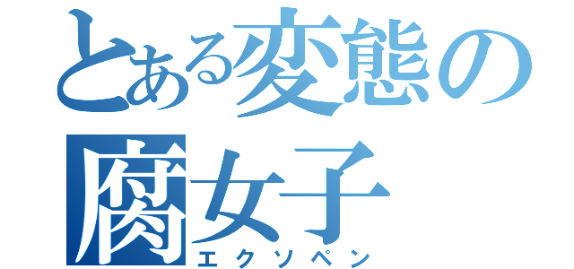 とある変態の腐女子（エクソペン）