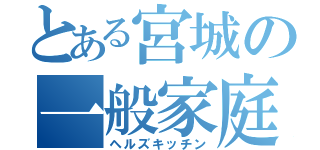 とある宮城の一般家庭（ヘルズキッチン）