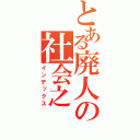 とある廃人の社会之（インデックス）