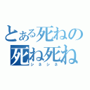 とある死ねの死ね死ね（シネシネ）