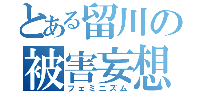 とある留川の被害妄想（フェミニズム）