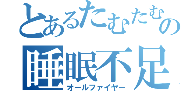 とあるたむたむの睡眠不足（オールファイヤー）