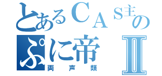 とあるＣＡＳ主のぷに帝Ⅱ（両声類）