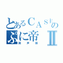 とあるＣＡＳ主のぷに帝Ⅱ（両声類）