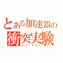 とある加速器の衝突実験（ニュートリノ）