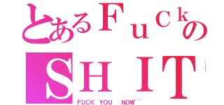 とあるＦｕＣｋのＳＨＩＴ（ＦＵＣＫ ＹＯＵ  ＮＯＷ~~）