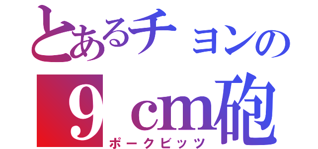 とあるチョンの９ｃｍ砲（ポークビッツ）