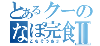 とあるクーのなぽ完食Ⅱ（ごちそうさま）