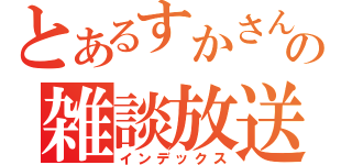 とあるすかさんの雑談放送（インデックス）