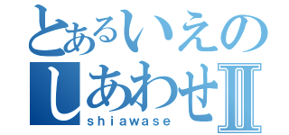 とあるいえのしあわせⅡ（ｓｈｉａｗａｓｅ）