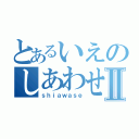 とあるいえのしあわせⅡ（ｓｈｉａｗａｓｅ）