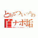 とあるついったの白ナポ垢（＠Ｓｈｉｒｏ＿Ｎａｐｏ）