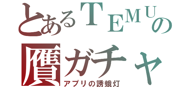 とあるＴＥＭＵの贋ガチャ（アプリの誘蛾灯）