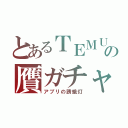 とあるＴＥＭＵの贋ガチャ（アプリの誘蛾灯）