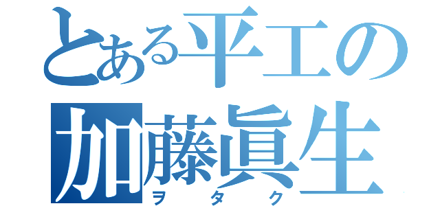 とある平工の加藤眞生（ヲタク）