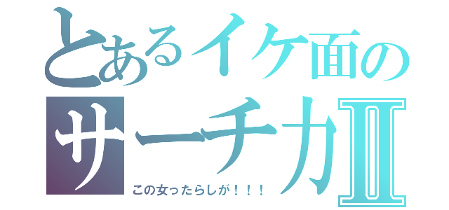 とあるイケ面のサーチ力Ⅱ（この女ったらしが！！！）