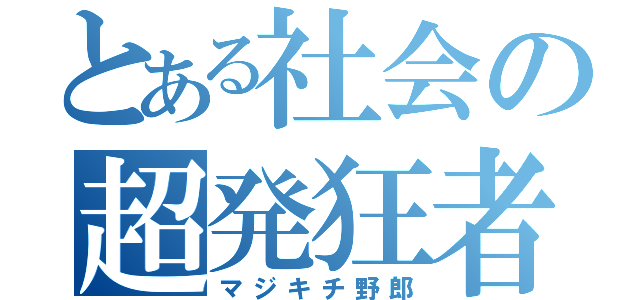 とある社会の超発狂者（マジキチ野郎）