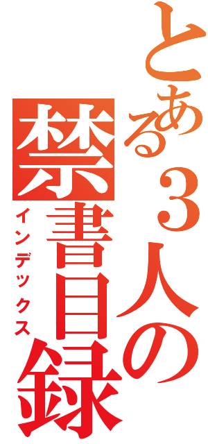 とある３人の禁書目録（インデックス）