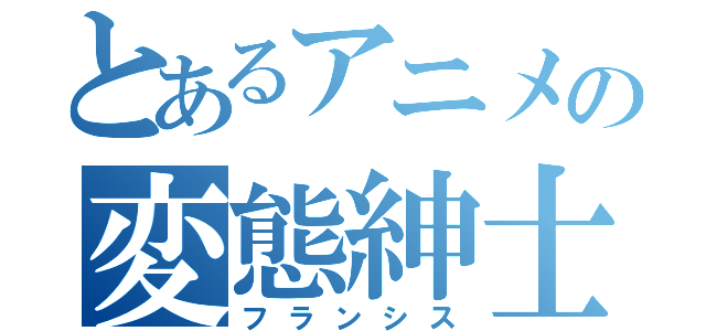 とあるアニメの変態紳士（フランシス）