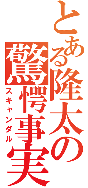 とある隆太の驚愕事実（スキャンダル）