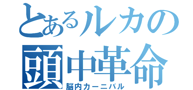 とあるルカの頭中革命（脳内カーニバル）